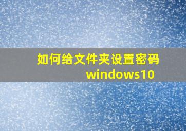 如何给文件夹设置密码 windows10